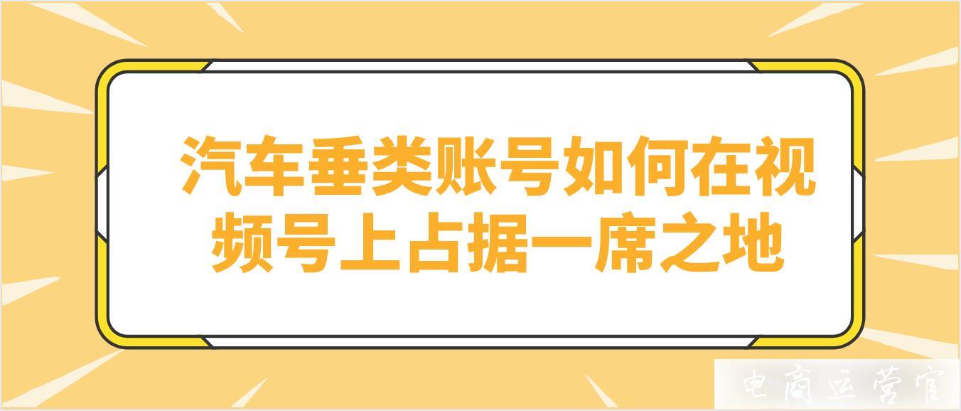 一個月10條爆款！汽車垂類賬號如何在視頻號上占據(jù)一席之地?